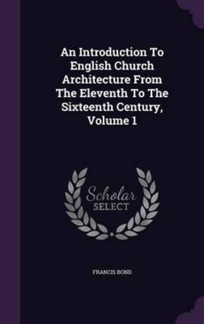 Cover for Francis Bond · An Introduction To English Church Architecture From The Eleventh To The Sixteenth Century, Volume 1 (Hardcover Book) (2016)