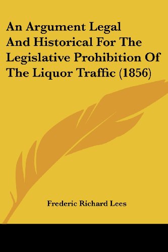 Cover for Frederic Richard Lees · An Argument Legal and Historical for the Legislative Prohibition of the Liquor Traffic (1856) (Paperback Book) (2008)