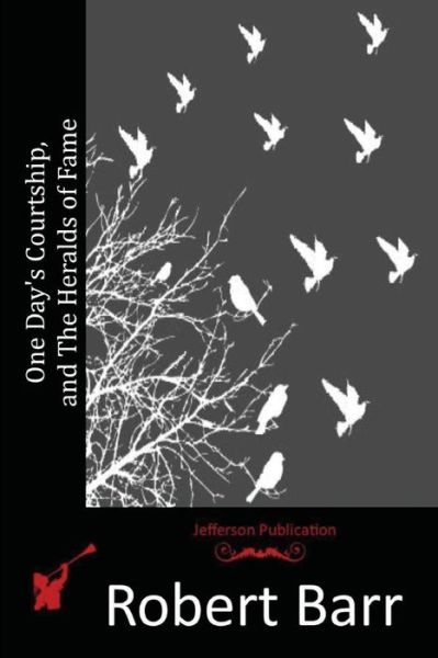 One Day's Courtship, and the Heralds of Fame - Robert Barr - Books - Createspace - 9781514332894 - June 12, 2015