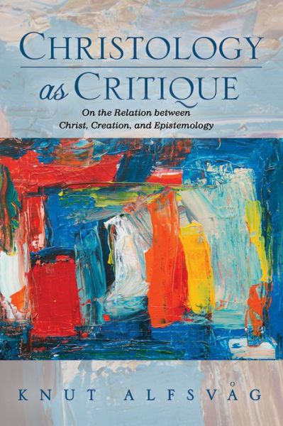Christology as Critique: On the Relation Between Christ, Creation, and Epistemology - Knut Alfsvag - Books - Pickwick Publications - 9781532644894 - September 24, 2018