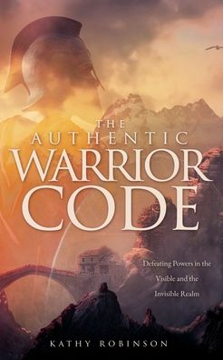 Cover for Kathy Robinson · The Authentic Warrior Code: Defeating Powers in the Visible and the Invisible Realm (Pocketbok) (2020)