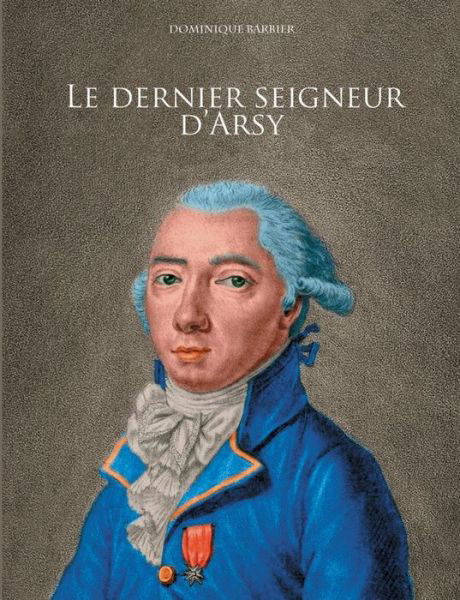 Cover for Dominique Barbier · Le dernier seigneur d'Arsy: Louis-Marthe, marquis de Gouy d'Arsy (Paperback Book) (2020)