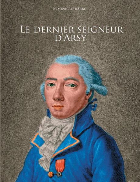 Cover for Dominique Barbier · Le dernier seigneur d'Arsy: Louis-Marthe, marquis de Gouy d'Arsy (Pocketbok) (2020)