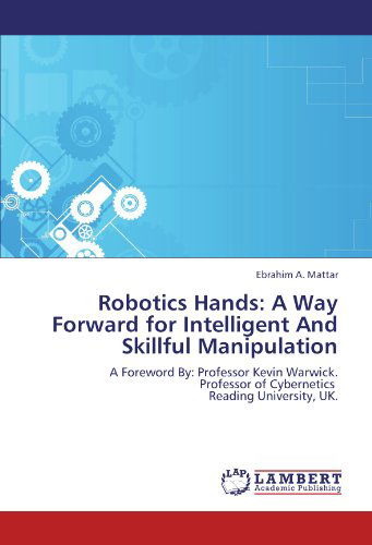 Cover for Ebrahim A. Mattar · Robotics Hands: a Way Forward for Intelligent and Skillful Manipulation: a Foreword By: Professor Kevin Warwick.  Professor of Cybernetics   Reading University, Uk. (Paperback Bog) (2011)