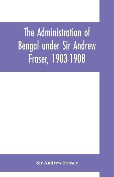 Cover for Sir Andrew Fraser · The Administration of Bengal under Sir Andrew Fraser, 1903-1908 (Paperback Bog) (2019)