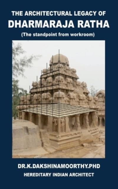 Cover for Dr K Dakshinamoorthy - · The Architectural Legacy of Dharmaraja Ratha: The Stand Point from Work Room (Hardcover Book) (2021)