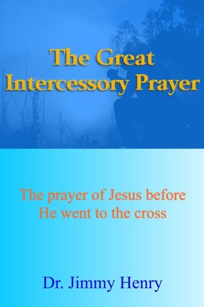 Cover for Jimmy Henry · The Great Intercessory Prayer: The prayer of Jesus before He went to the cross (Paperback Book) (2021)