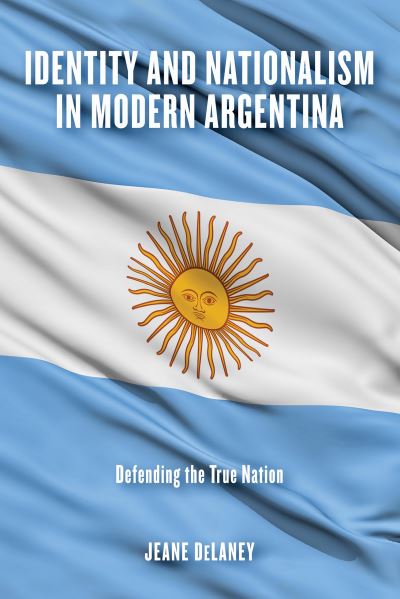 Cover for Jeane DeLaney · Identity and Nationalism in Modern Argentina: Defending the True Nation (Hardcover Book) (2020)