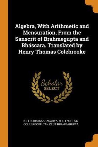 Algebra, with Arithmetic and Mensuration, from the Sanscrit of Brahmegupta and Bh scara. Translated by Henry Thomas Colebrooke - B 1114 Bhaskaracarya - Books - Franklin Classics - 9780342935895 - October 14, 2018