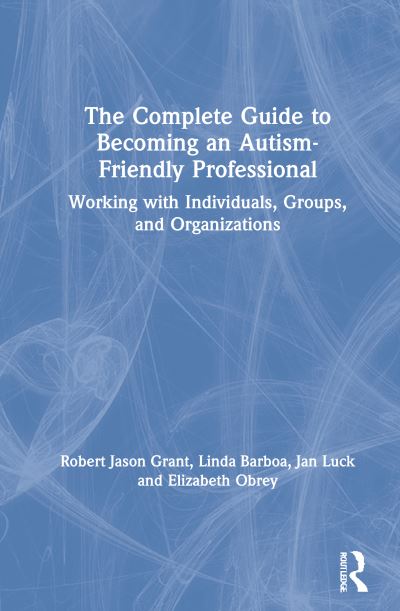 Cover for Robert Jason Grant · The Complete Guide to Becoming an Autism Friendly Professional: Working with Individuals, Groups, and Organizations (Hardcover Book) (2021)