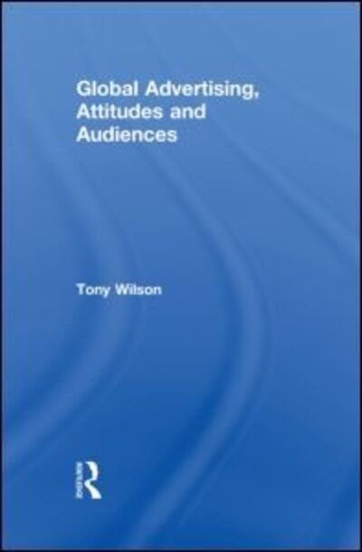 Global Advertising, Attitudes, and Audiences - Routledge Advances in Management and Business Studies - Tony Wilson - Bøger - Taylor & Francis Ltd - 9780415860895 - 3. september 2013