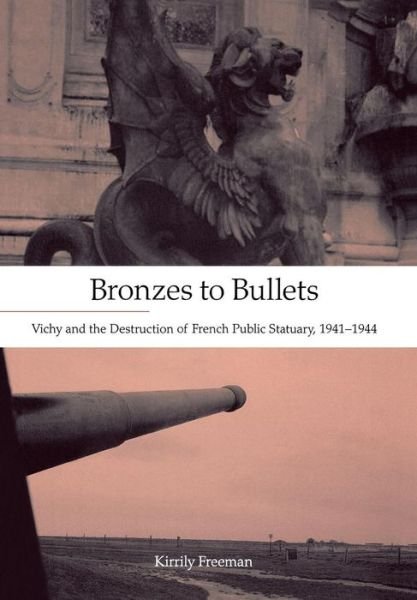 Cover for Kirrily Freeman · Bronzes to Bullets: Vichy and the Destruction of French Public Statuary, 1941–1944 (Hardcover bog) (2008)