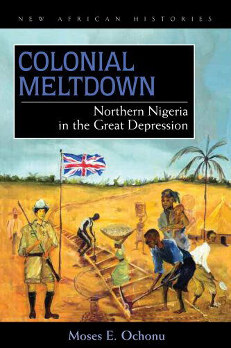 Cover for Moses E. Ochonu · Colonial Meltdown: Northern Nigeria in the Great Depression - New African Histories (Hardcover Book) (2009)