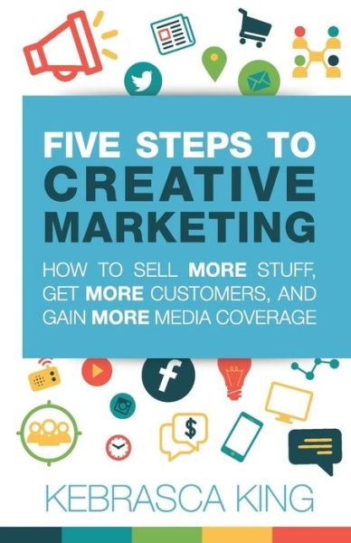 Cover for Kebrasca King · Five Steps to Creative Marketing: How to Sell More Stuff, Get More Customers, and Gain More Media Coverage (Pocketbok) (2016)