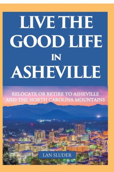 Live the Good Life in Asheville : Relocate or Retire to Asheville and the North Carolina Mountains - Lan Sluder - Books - Equator - 9780999434895 - January 10, 2020