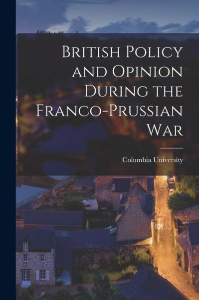 Cover for Columbia University · British Policy and Opinion During the Franco-Prussian War (Book) (2022)