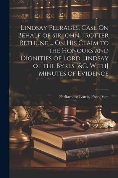 Cover for Proc Vict Parliament Lords · Lindsay Peerages. Case on Behalf of Sir John Trotter Bethune ... on His Claim to the Honours and Dignities of Lord Lindsay of the Byres [&amp;C. with] Minutes of Evidence (Book) (2023)