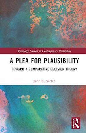 Cover for Welch, John R. (St. Louis University - Madrid, Spain) · A Plea for Plausibility: Toward a Comparative Decision Theory - Routledge Studies in Contemporary Philosophy (Inbunden Bok) (2023)