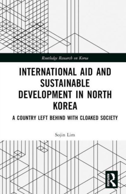 Cover for Lim, Sojin (University of Central Lancashire, UK) · International Aid and Sustainable Development in North Korea: A Country Left Behind with Cloaked Society - Routledge Research on Korea (Hardcover bog) (2023)