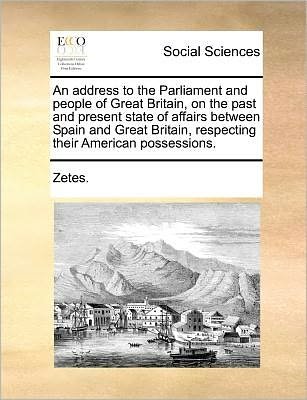 Cover for Zetes · An Address to the Parliament and People of Great Britain, on the Past and Present State of Affairs Between Spain and Great Britain, Respecting Their Amer (Paperback Book) (2010)