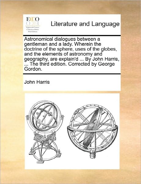 Cover for John Harris · Astronomical Dialogues Between a Gentleman and a Lady. Wherein the Doctrine of the Sphere, Uses of the Globes, and the Elements of Astronomy and Geogr (Paperback Book) (2010)