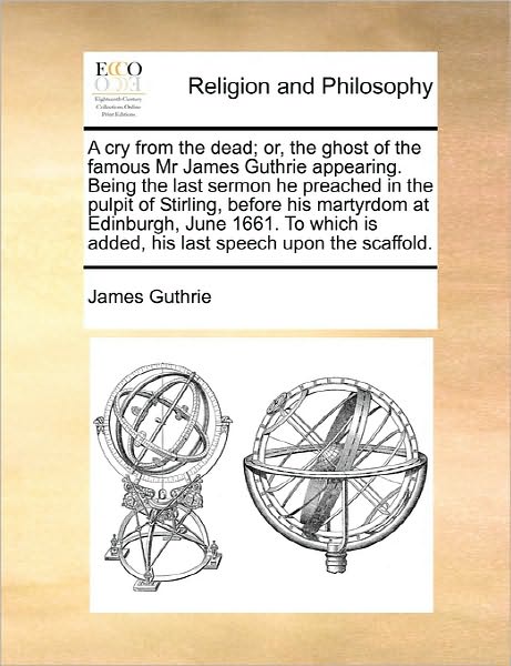 A Cry from the Dead; Or, the Ghost of the Famous Mr James Guthrie Appearing. Being the Last Sermon He Preached in the Pulpit of Stirling, Before His Mar - James Guthrie - Livres - Gale Ecco, Print Editions - 9781170900895 - 10 juin 2010