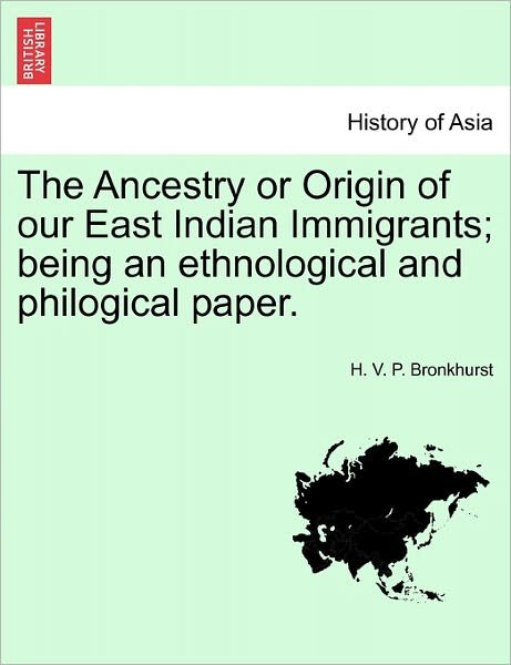 The Ancestry or Origin of Our East Indian Immigrants; Being an Ethnological and Philogical Paper. - H V P Bronkhurst - Books - British Library, Historical Print Editio - 9781240906895 - January 10, 2011