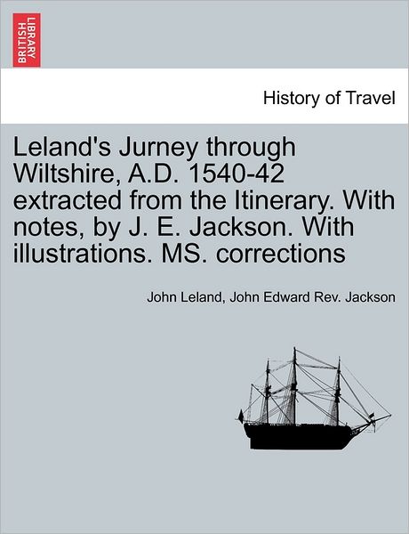 Leland's Jurney Through Wiltshire, A.d. 1540-42 Extracted from the Itinerary. with Notes, by J. E. Jackson. with Illustrations. Ms. Corrections - John Leland - Bücher - British Library, Historical Print Editio - 9781241417895 - 25. März 2011