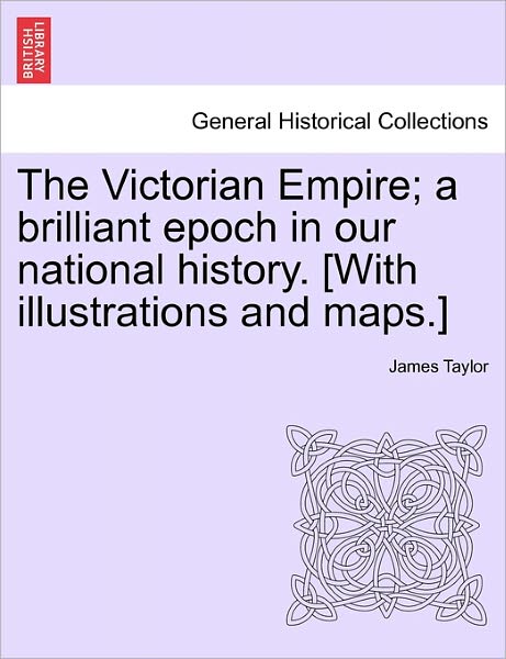 Cover for James Taylor · The Victorian Empire; a Brilliant Epoch in Our National History. [with Illustrations and Maps.] (Pocketbok) (2011)