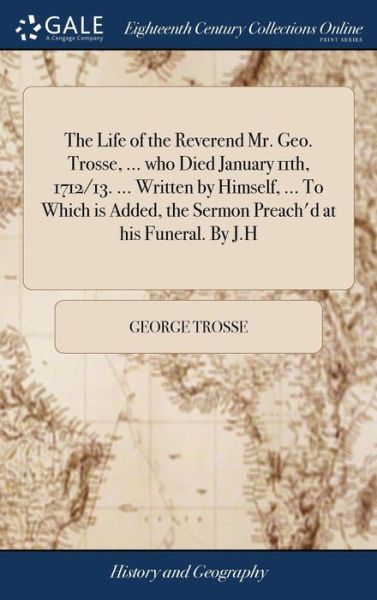 Cover for George Trosse · The Life of the Reverend Mr. Geo. Trosse, ... Who Died January 11th, 1712/13. ... Written by Himself, ... to Which Is Added, the Sermon Preach'd at His Funeral. by J.H (Hardcover Book) (2018)