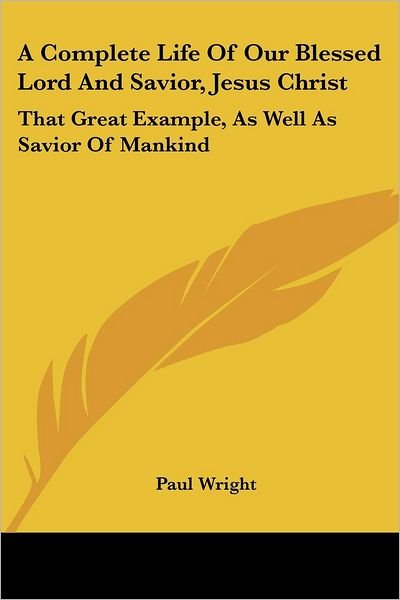 Cover for Paul Wright · A Complete Life of Our Blessed Lord and Savior, Jesus Christ: That Great Example, As Well As Savior of Mankind (Pocketbok) (2007)