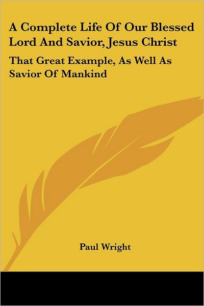 Cover for Paul Wright · A Complete Life of Our Blessed Lord and Savior, Jesus Christ: That Great Example, As Well As Savior of Mankind (Pocketbok) (2007)