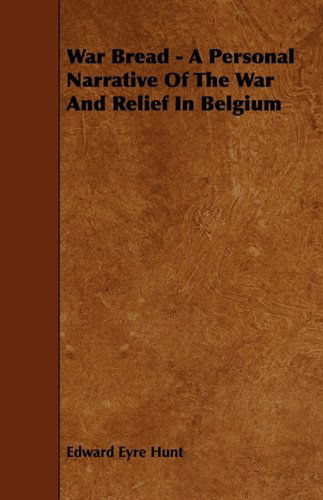 War Bread - a Personal Narrative of the War and Relief in Belgium - Edward Eyre Hunt - Books - Cole Press - 9781444665895 - November 27, 2009