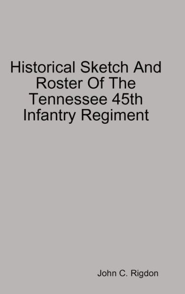 Cover for John C. Rigdon · Historical Sketch And Roster Of The Tennessee 45th Infantry Regiment (Hardcover Book) (2020)