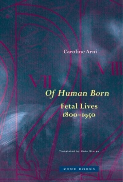 Of Human Born: Fetal Lives, 1800–1950 - Caroline Arni - Książki - Zone Books - 9781942130895 - 12 marca 2024