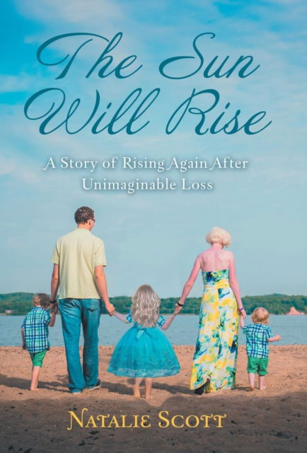 The Sun Will Rise: A Story of Rising Again After Unimaginable Loss - Natalie Scott - Books - WestBow Press - 9781973664895 - June 25, 2019