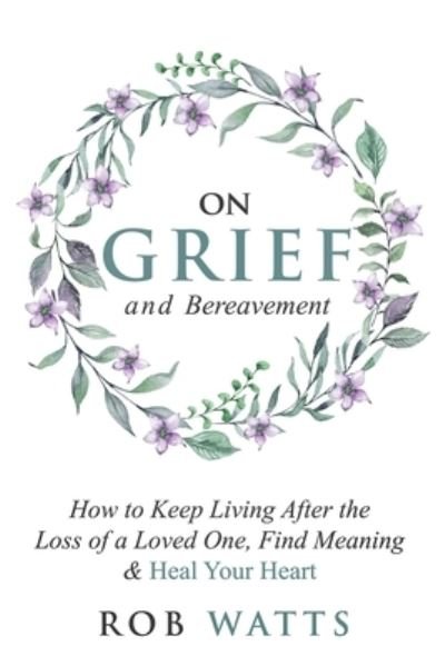 Cover for Rob Watts · On Grief and Bereavement: How to Keep Living After the Loss of a Loved One, Find Meaning &amp; Heal Your Heart (Taschenbuch) (2020)