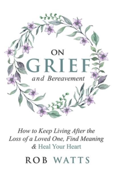 Cover for Rob Watts · On Grief and Bereavement: How to Keep Living After the Loss of a Loved One, Find Meaning &amp; Heal Your Heart (Paperback Book) (2020)