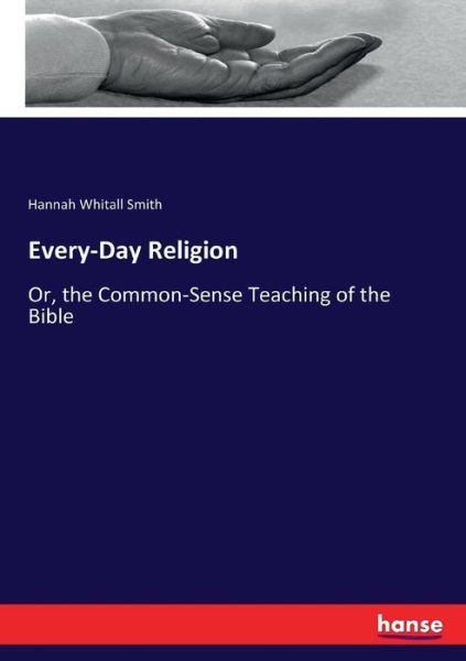 Every-Day Religion: Or, the Common-Sense Teaching of the Bible - Hannah Whitall Smith - Libros - Hansebooks - 9783337095895 - 16 de mayo de 2017