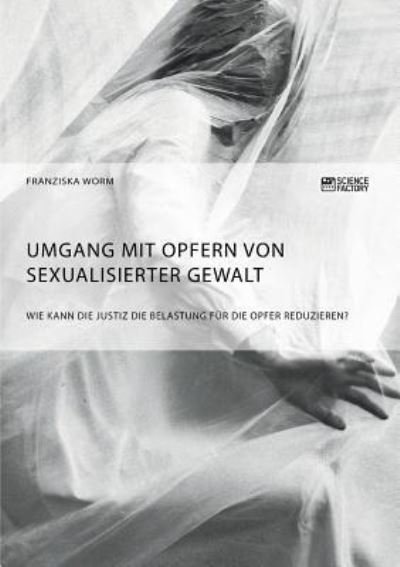 Cover for Franziska Worm · Umgang mit Opfern von sexualisierter Gewalt. Wie kann die Justiz die Belastung fur die Opfer reduzieren? (Taschenbuch) (2018)