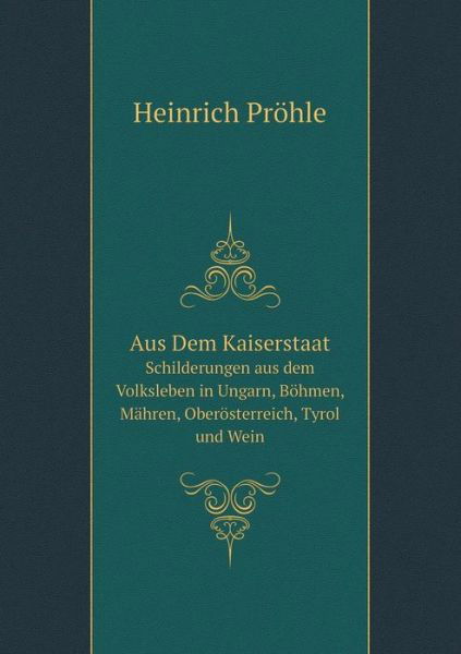 Cover for Heinrich Pröhle · Aus Dem Kaiserstaat Schilderungen Aus Dem Volksleben in Ungarn, Böhmen, Mähren, Oberösterreich, Tyrol Und Wein (Paperback Book) [German edition] (2014)