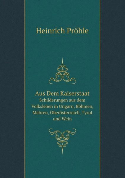 Aus Dem Kaiserstaat Schilderungen Aus Dem Volksleben in Ungarn, Böhmen, Mähren, Oberösterreich, Tyrol Und Wein - Heinrich Pröhle - Kirjat - Book on Demand Ltd. - 9785519071895 - sunnuntai 5. lokakuuta 2014