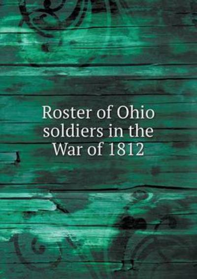 Roster of Ohio Soldiers in the War of 1812 - Ohio Adjutant General\'s Office - Books - Book on Demand Ltd. - 9785519336895 - January 10, 2015