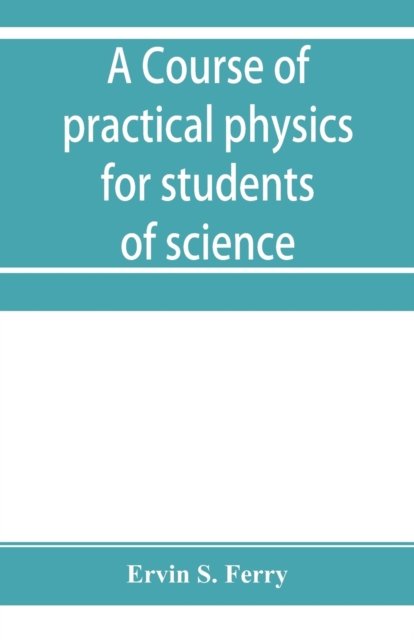 Cover for Ervin S Ferry · A course of practical physics for students of science and engineering Part I- Fundamental, Measurements and Properties of Matter, Part II- Heat (Paperback Book) (2019)