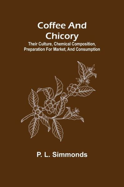 Coffee and Chicory; Their culture, chemical composition, preparation for market, and consumption. - P L Simmonds - Livres - Alpha Edition - 9789355398895 - 16 décembre 2021