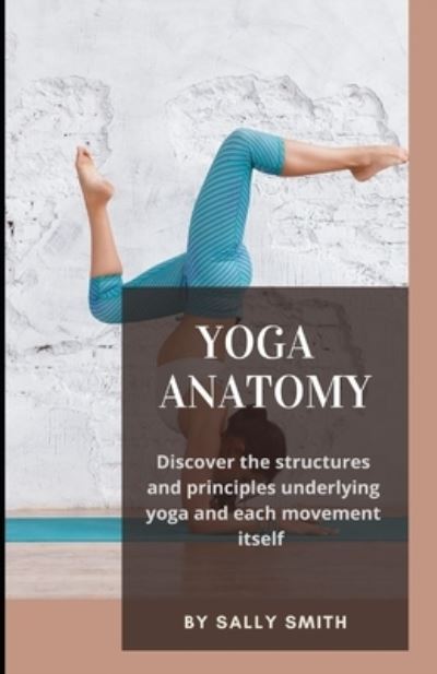 Cover for Sally Smith · Yoga Anatomy: Discover the structures and principles underlying yoga and each movement itself (Paperback Book) (2021)