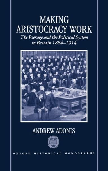Making Aristocracy Work: The Peerage and the Political System in Britain, 1884-1914 - Oxford Historical Monographs - Adonis, Andrew (, Public Policy Correspondent of the Financial Times^R, and a former Fellow of Nuffield College, Oxford) - Bücher - Oxford University Press - 9780198203896 - 27. Mai 1993