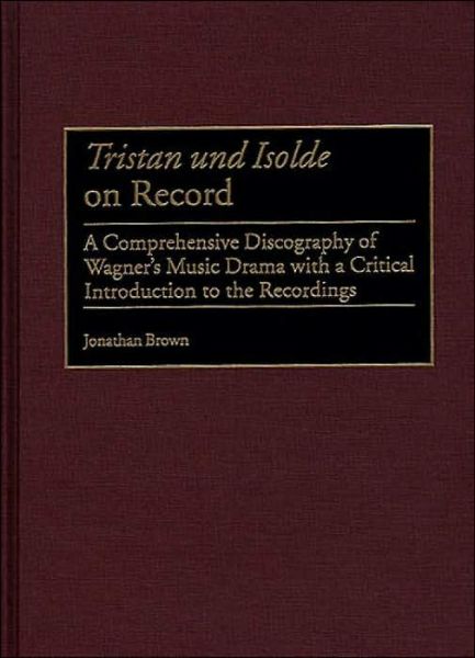 Tristan und Isolde on Record: A Comprehensive Discography of Wagner's Music Drama with a Critical Introduction to the Recordings - Discographies: Association for Recorded Sound Collections Discographic Reference - Jonathan Brown - Books - ABC-CLIO - 9780313314896 - May 30, 2000