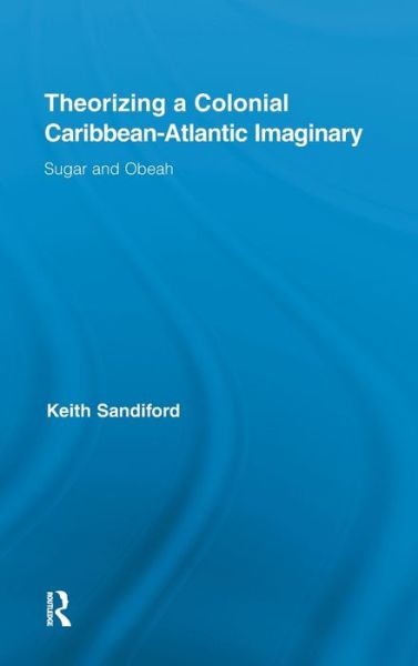 Cover for Sandiford, Keith (Louisiana State University, USA) · Theorizing a Colonial Caribbean-Atlantic Imaginary: Sugar and Obeah - Routledge Research in Atlantic Studies (Hardcover Book) (2010)