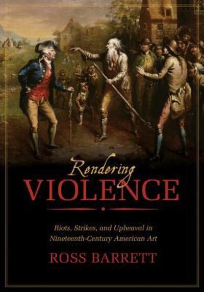 Cover for Ross Barrett · Rendering Violence: Riots, Strikes, and Upheaval in Nineteenth-Century American Art (Gebundenes Buch) (2014)